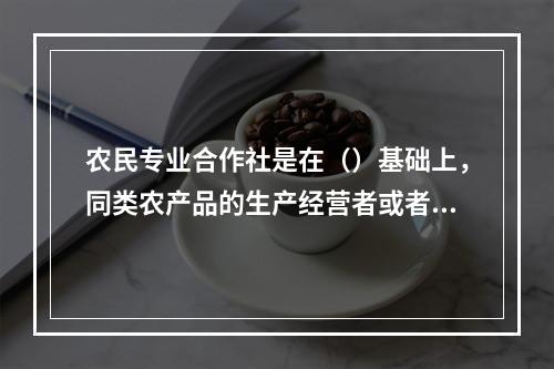 农民专业合作社是在（）基础上，同类农产品的生产经营者或者同类