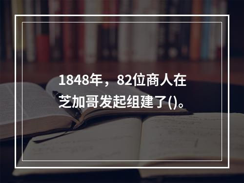 1848年，82位商人在芝加哥发起组建了()。