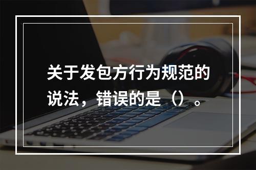 关于发包方行为规范的说法，错误的是（）。