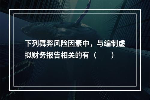 下列舞弊风险因素中，与编制虚拟财务报告相关的有（  ）