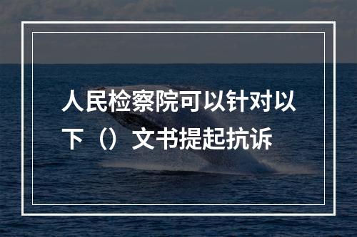 人民检察院可以针对以下（）文书提起抗诉