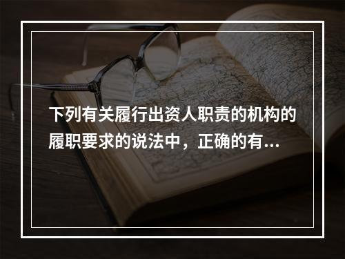 下列有关履行出资人职责的机构的履职要求的说法中，正确的有（