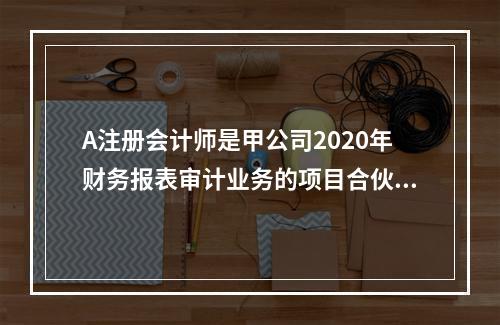 A注册会计师是甲公司2020年财务报表审计业务的项目合伙人，