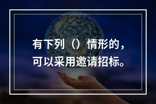 有下列（）情形的，可以采用邀请招标。