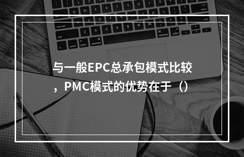 与一般EPC总承包模式比较，PMC模式的优势在于（）