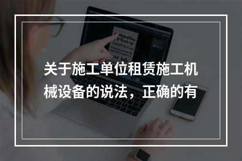 关于施工单位租赁施工机械设备的说法，正确的有