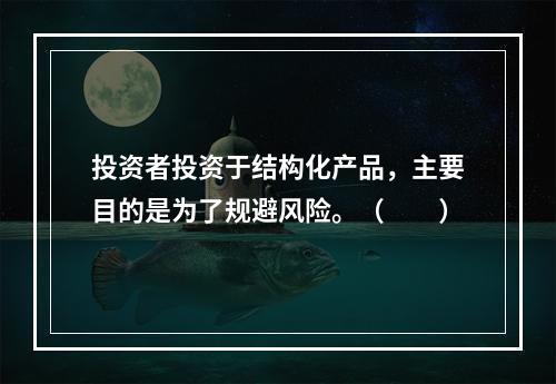 投资者投资于结构化产品，主要目的是为了规避风险。（　　）