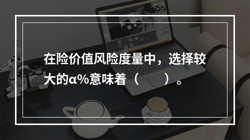 在险价值风险度量中，选择较大的α%意味着（　　）。