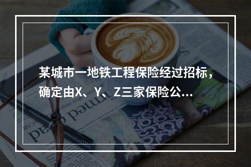 某城市一地铁工程保险经过招标，确定由X、Y、Z三家保险公司出