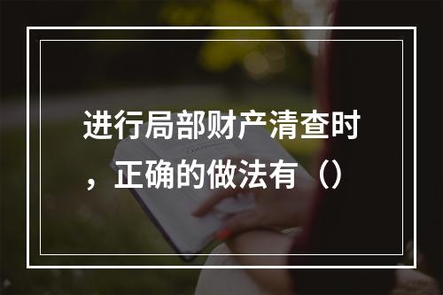 进行局部财产清查时，正确的做法有（）