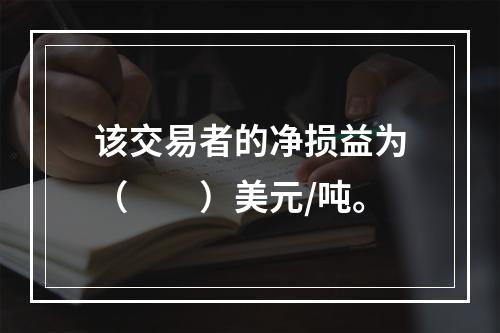 该交易者的净损益为（　　）美元/吨。