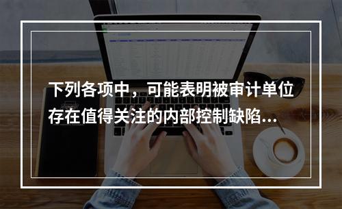 下列各项中，可能表明被审计单位存在值得关注的内部控制缺陷的有