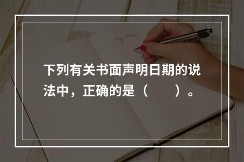 下列有关书面声明日期的说法中，正确的是（　　）。