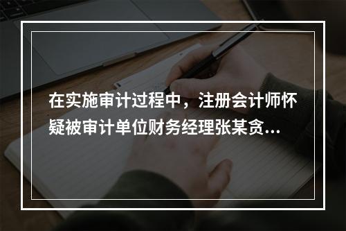 在实施审计过程中，注册会计师怀疑被审计单位财务经理张某贪污5