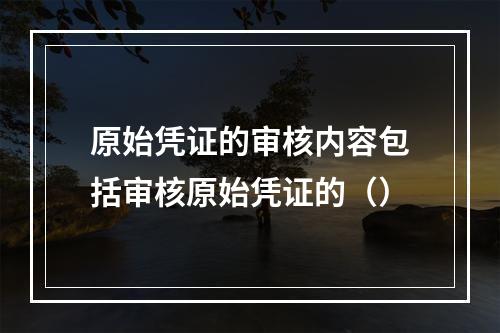 原始凭证的审核内容包括审核原始凭证的（）