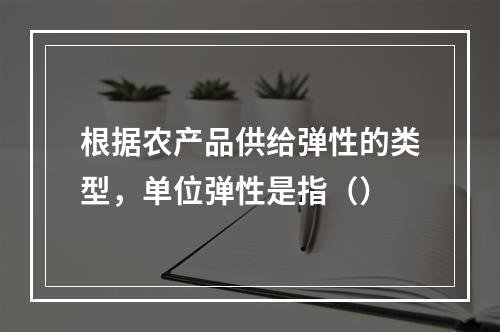 根据农产品供给弹性的类型，单位弹性是指（）