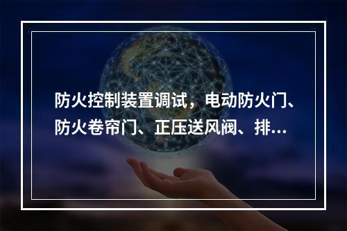 防火控制装置调试，电动防火门、防火卷帘门、正压送风阀、排烟阀