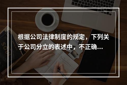 根据公司法律制度的规定，下列关于公司分立的表述中，不正确的有