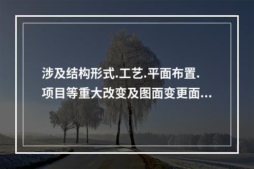 涉及结构形式.工艺.平面布置.项目等重大改变及图面变更面积超