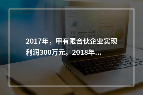 2017年，甲有限合伙企业实现利润300万元。2018年初，