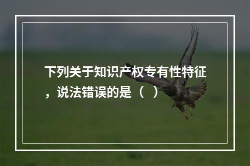 下列关于知识产权专有性特征，说法错误的是（   ）