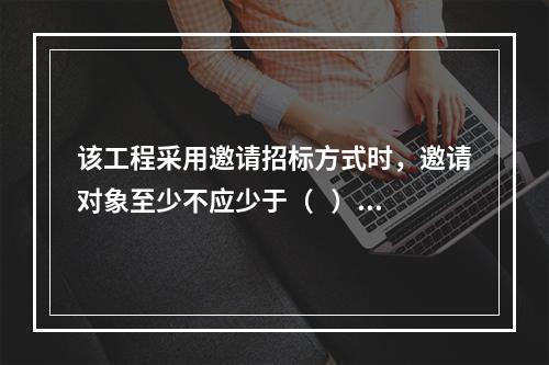 该工程采用邀请招标方式时，邀请对象至少不应少于（   ）家。