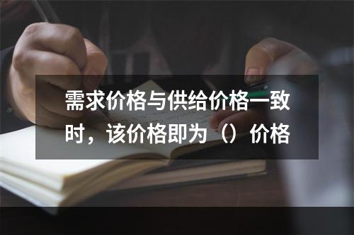 需求价格与供给价格一致时，该价格即为（）价格