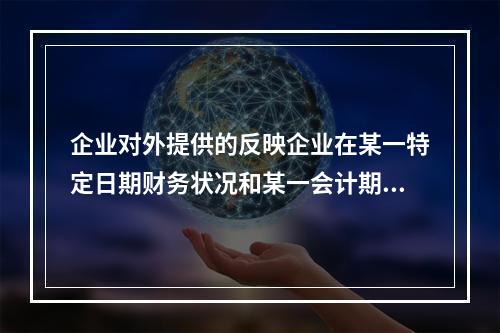 企业对外提供的反映企业在某一特定日期财务状况和某一会计期间经