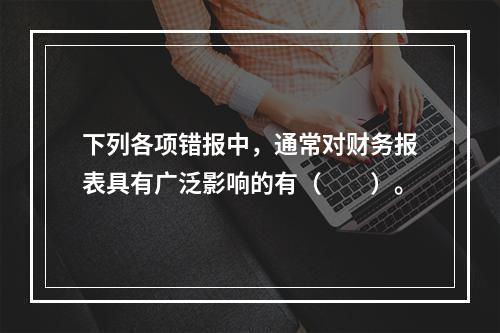 下列各项错报中，通常对财务报表具有广泛影响的有（  ）。