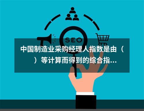 中国制造业采购经理人指数是由（　　）等计算而得到的综合指数。