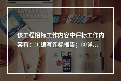 该工程招标工作内容中评标工作内容有：①编写评标报告；②详细评