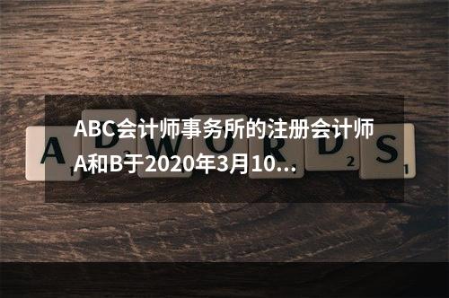 ABC会计师事务所的注册会计师A和B于2020年3月10日完