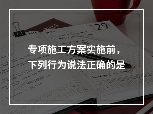 专项施工方案实施前，下列行为说法正确的是