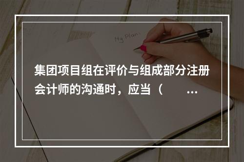 集团项目组在评价与组成部分注册会计师的沟通时，应当（  ）。