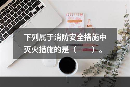 下列属于消防安全措施中灭火措施的是（  ）。