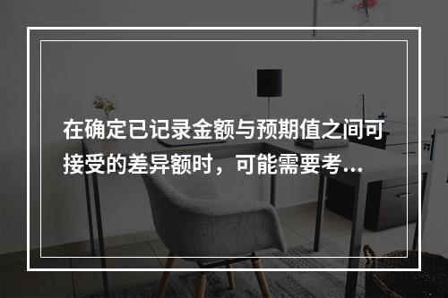 在确定已记录金额与预期值之间可接受的差异额时，可能需要考虑的