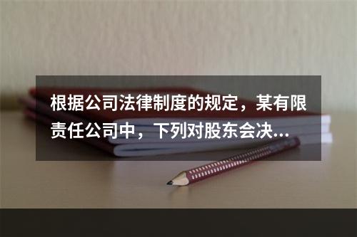 根据公司法律制度的规定，某有限责任公司中，下列对股东会决议投