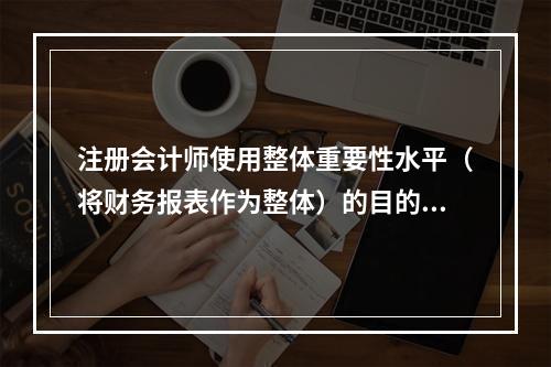 注册会计师使用整体重要性水平（将财务报表作为整体）的目的有（