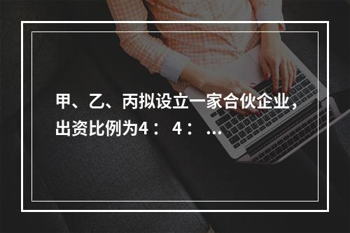 甲、乙、丙拟设立一家合伙企业，出资比例为4 ： 4 ： 2。