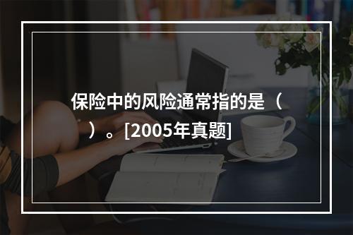 保险中的风险通常指的是（　　）。[2005年真题]