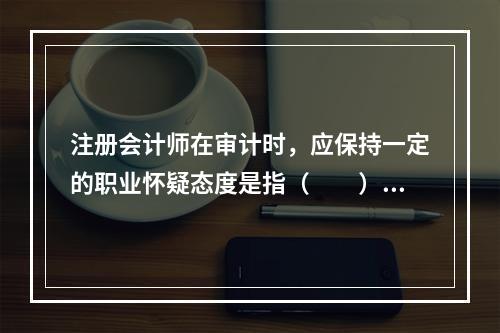 注册会计师在审计时，应保持一定的职业怀疑态度是指（  ）。