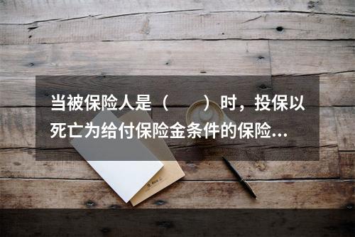 当被保险人是（　　）时，投保以死亡为给付保险金条件的保险，投