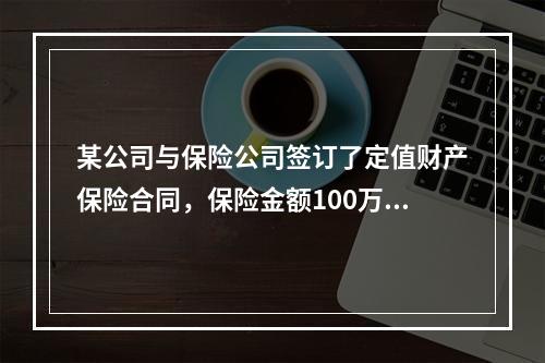 某公司与保险公司签订了定值财产保险合同，保险金额100万元，