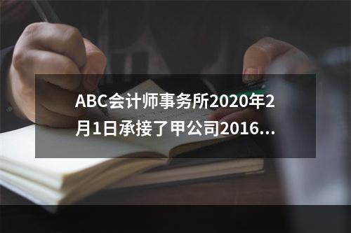 ABC会计师事务所2020年2月1日承接了甲公司2016年度