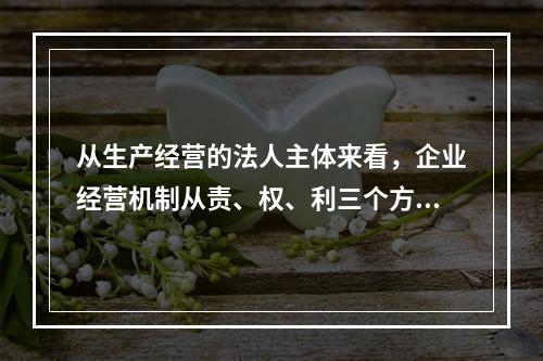 从生产经营的法人主体来看，企业经营机制从责、权、利三个方面体