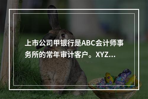 上市公司甲银行是ABC会计师事务所的常年审计客户。XYZ公司