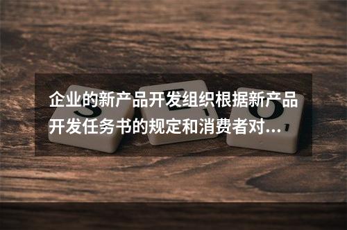 企业的新产品开发组织根据新产品开发任务书的规定和消费者对新产