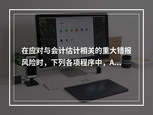 在应对与会计估计相关的重大错报风险时，下列各项程序中，A注册