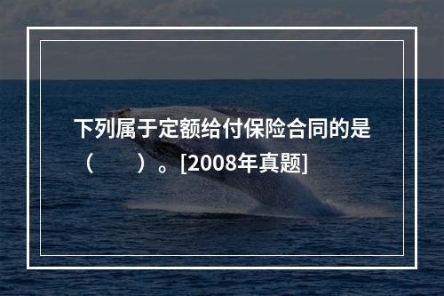 下列属于定额给付保险合同的是（　　）。[2008年真题]