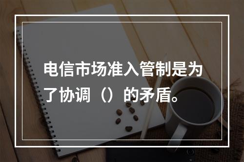 电信市场准入管制是为了协调（）的矛盾。